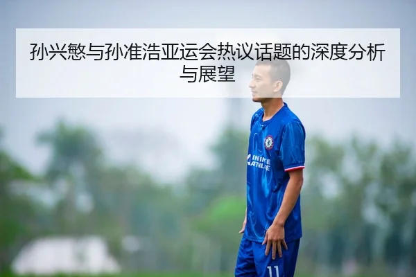 孙兴慜与孙准浩亚运会热议话题的深度分析与展望